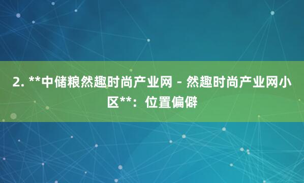 2. **中储粮然趣时尚产业网 - 然趣时尚产业网小区**:位置偏僻
