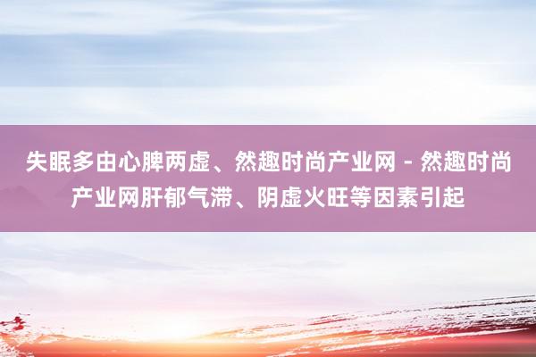 失眠多由心脾两虚、然趣时尚产业网 - 然趣时尚产业网肝郁气滞、阴虚火旺等因素引起