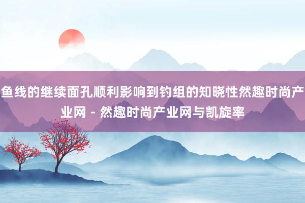 鱼线的继续面孔顺利影响到钓组的知晓性然趣时尚产业网 - 然趣时尚产业网与凯旋率