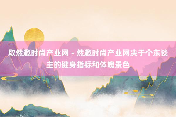 取然趣时尚产业网 - 然趣时尚产业网决于个东谈主的健身指标和体魄景色