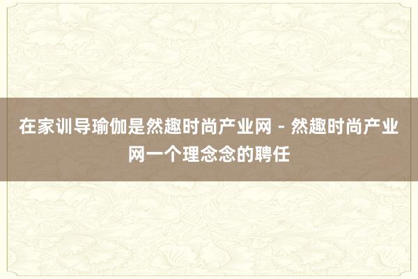 在家训导瑜伽是然趣时尚产业网 - 然趣时尚产业网一个理念念的聘任